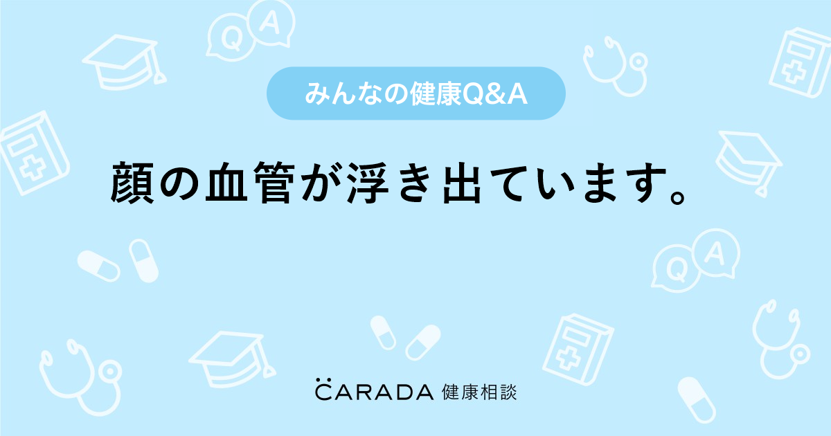 顔の血管が浮き出ています Carada 健康相談 医師や専門家に相談できる医療 ヘルスケアのq Aサイト