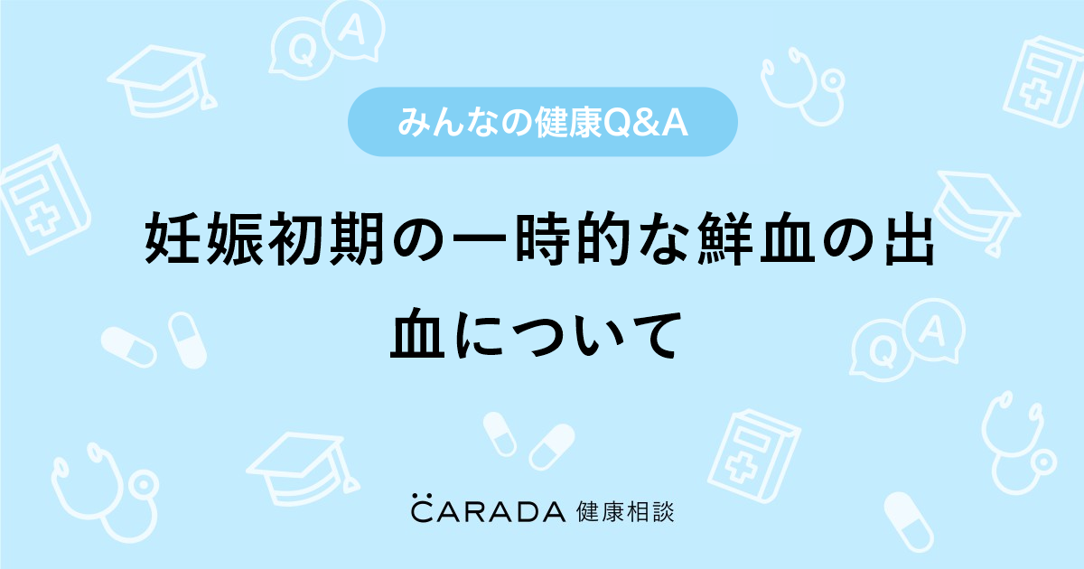 妊娠初期の一時的な鮮血の出血について Carada 健康相談 医師や専門家に相談できる医療 ヘルスケアのq Aサイト