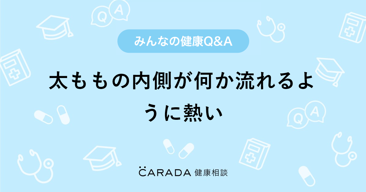 太ももの内側が何か流れるように熱い Carada 健康相談 医師や専門家に相談できる医療 ヘルスケアのq Aサイト