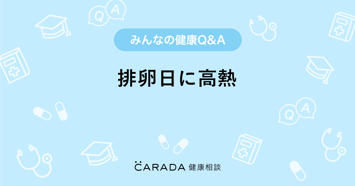 排卵日に高熱 Carada 健康相談 医師や専門家に相談できる医療 ヘルスケアのq Aサイト