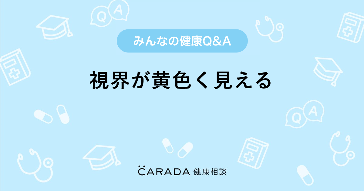視界が黄色く見える Carada 健康相談 医師や専門家に相談できる医療 ヘルスケアのq Aサイト