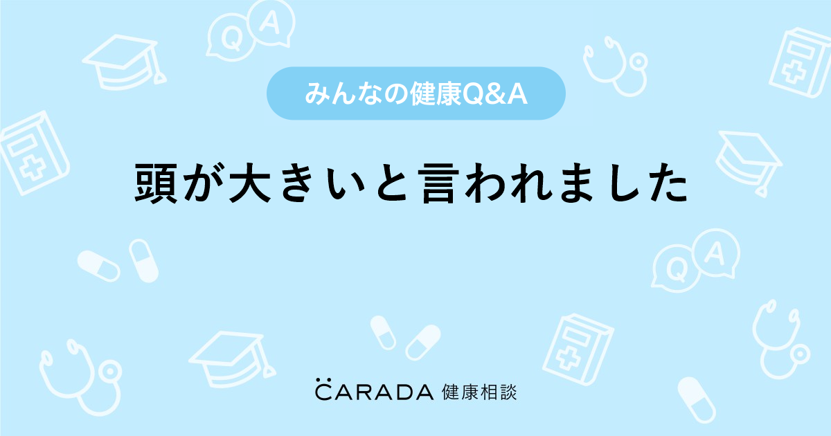 頭が大きいと言われました Carada 健康相談 医師や専門家に相談できる医療 ヘルスケアのq Aサイト