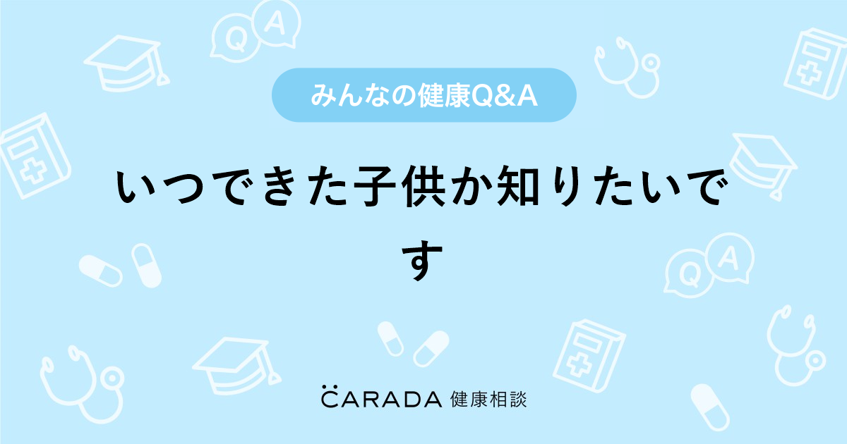 いつできた子供か知りたいです Carada 健康相談 医師や専門家に相談できる医療 ヘルスケアのq Aサイト