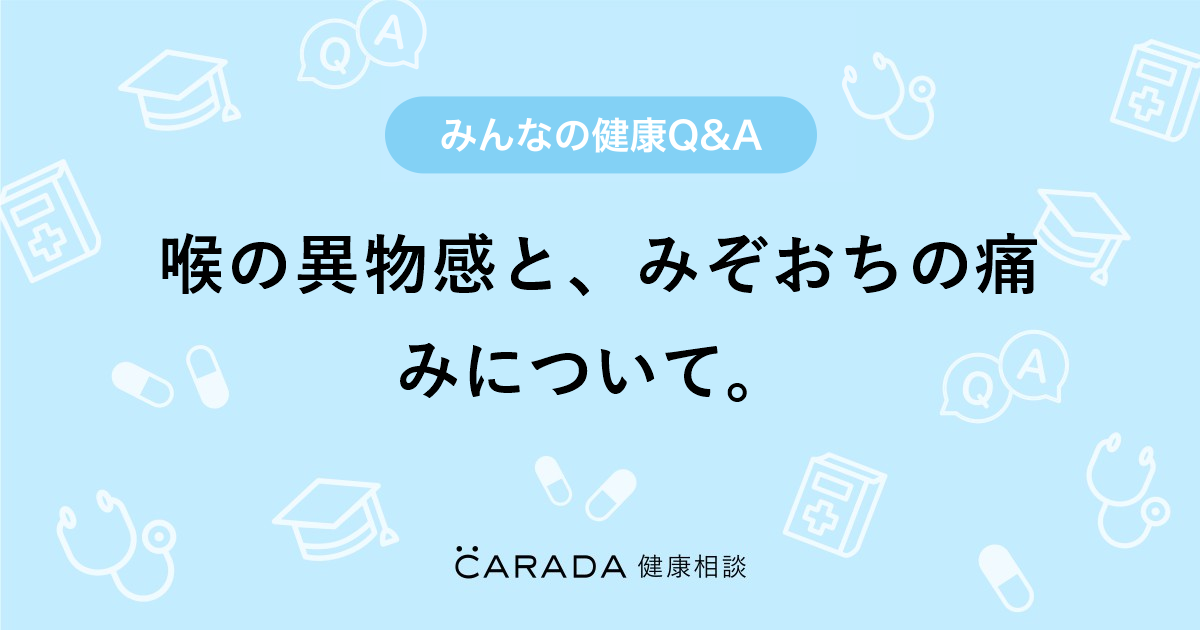 喉の異物感と みぞおちの痛みについて Carada 健康相談 医師や専門家に相談できる医療 ヘルスケアのq Aサイト