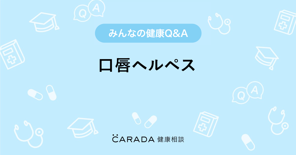 口唇ヘルペス Carada 健康相談 医師や専門家に相談できる医療 ヘルスケアのq Aサイト