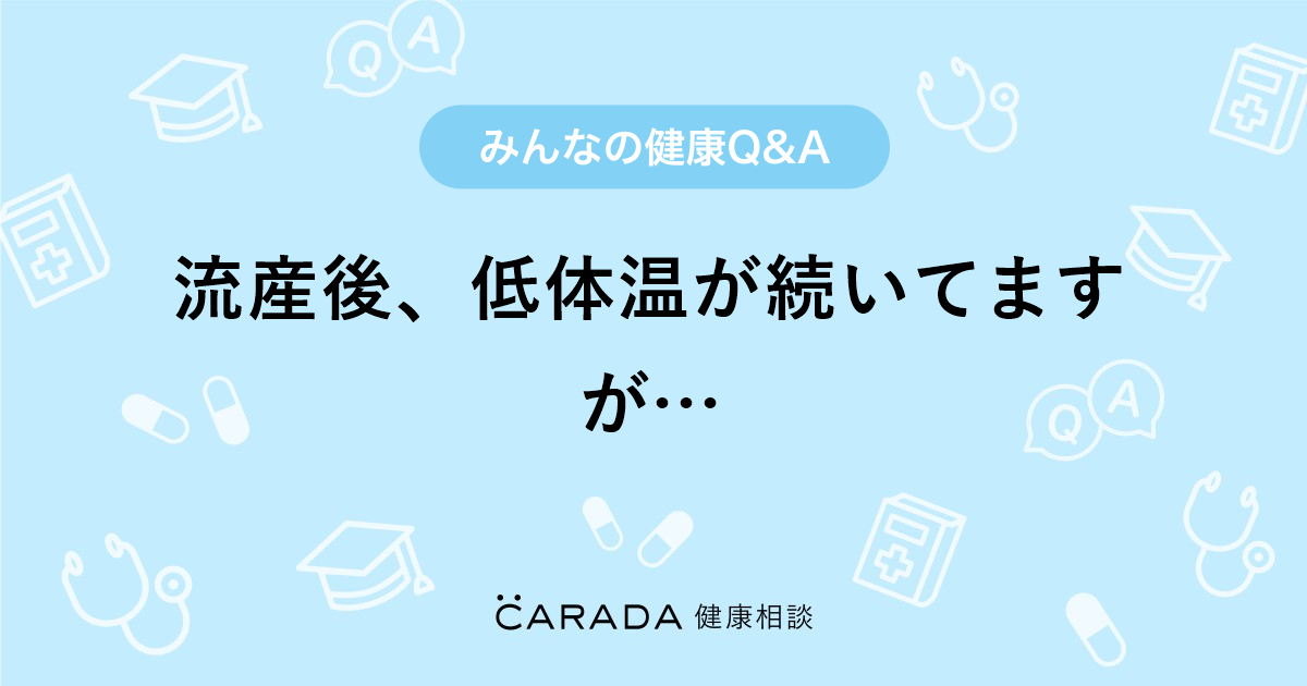 流産後 低体温が続いてますが 婦人科の相談 みーたんさん 40歳 女性 の投稿 Carada 健康相談 医師や専門家に相談できるq Aサイト 30万件以上のお悩みに回答