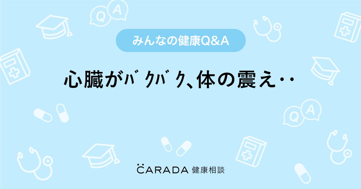 心臓がﾊﾞｸﾊﾞｸ 体の震え 内科の相談 ルィ さん 25歳 女性 の投稿 Carada 健康相談 医師や専門家に相談できるq Aサイト 30万件以上のお悩みに回答