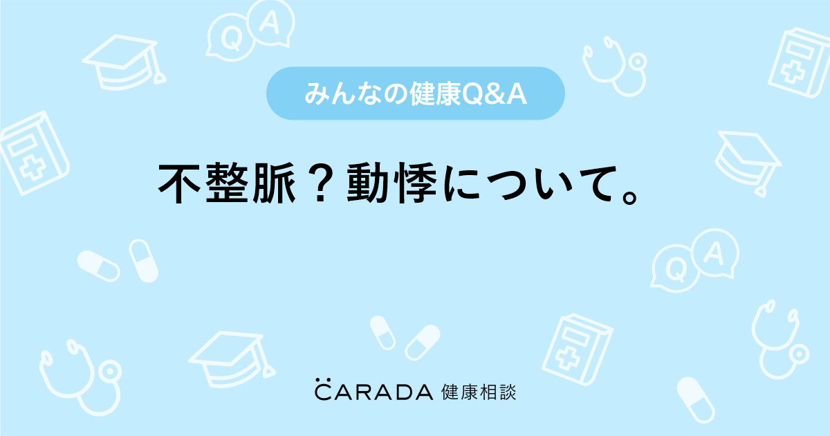 不整脈 動悸について Carada 健康相談 医師や専門家に相談できる医療 ヘルスケアのq Aサイト