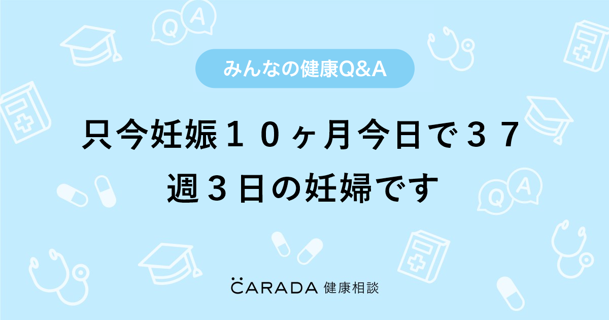 只今妊娠１０ヶ月今日で３７週３日の妊婦です 婦人科の相談 はつたまごさん 27歳 女性 の投稿 Carada 健康相談 医師や専門家に相談できるq Aサイト 30万件以上のお悩みに回答
