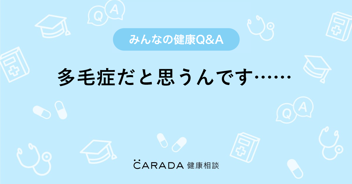 多毛症だと思うんです Carada 健康相談 医師や専門家に相談できる医療 ヘルスケアのq Aサイト