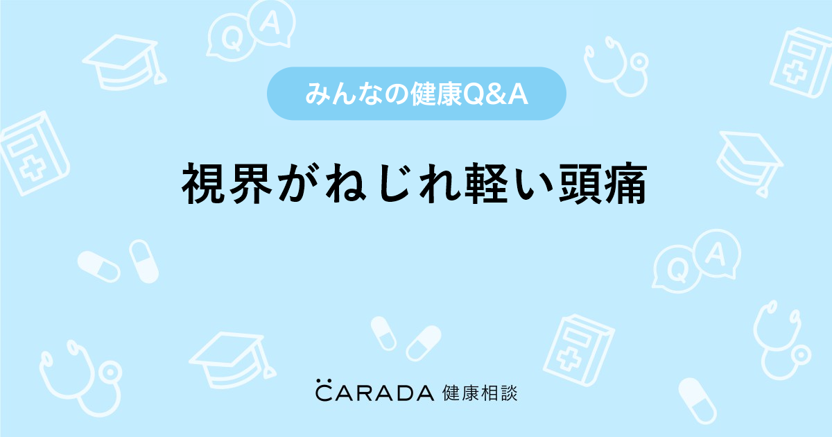 視界がねじれ軽い頭痛 Carada 健康相談 医師や専門家に相談できる医療 ヘルスケアのq Aサイト