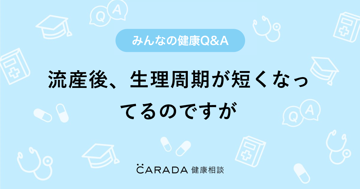 流産後 生理周期が短くなってるのですが Carada 健康相談 医師や専門家に相談できる医療 ヘルスケアのq Aサイト