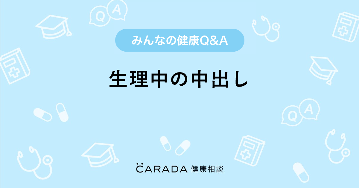 生理中の中出し Carada 健康相談 医師や専門家に相談できる医療 ヘルスケアのq Aサイト