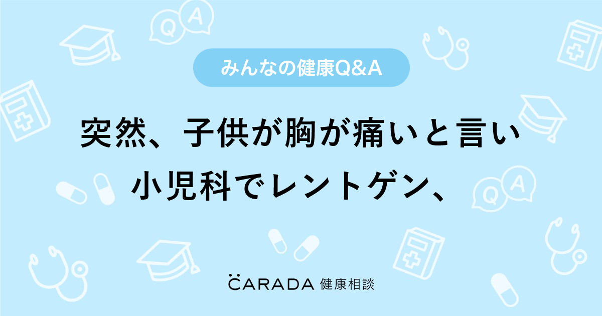 突然 子供が胸が痛いと言い小児科でレントゲン Carada 健康相談 医師や専門家に相談できる医療 ヘルスケアのq Aサイト