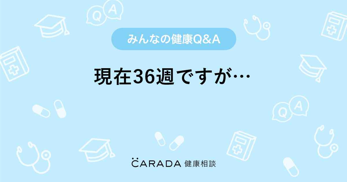 現在36週ですが 婦人科の相談 キャリーさん 32歳 女性 の投稿 Carada 健康相談 医師や専門家に相談できるq Aサイト 30万件以上のお悩みに回答