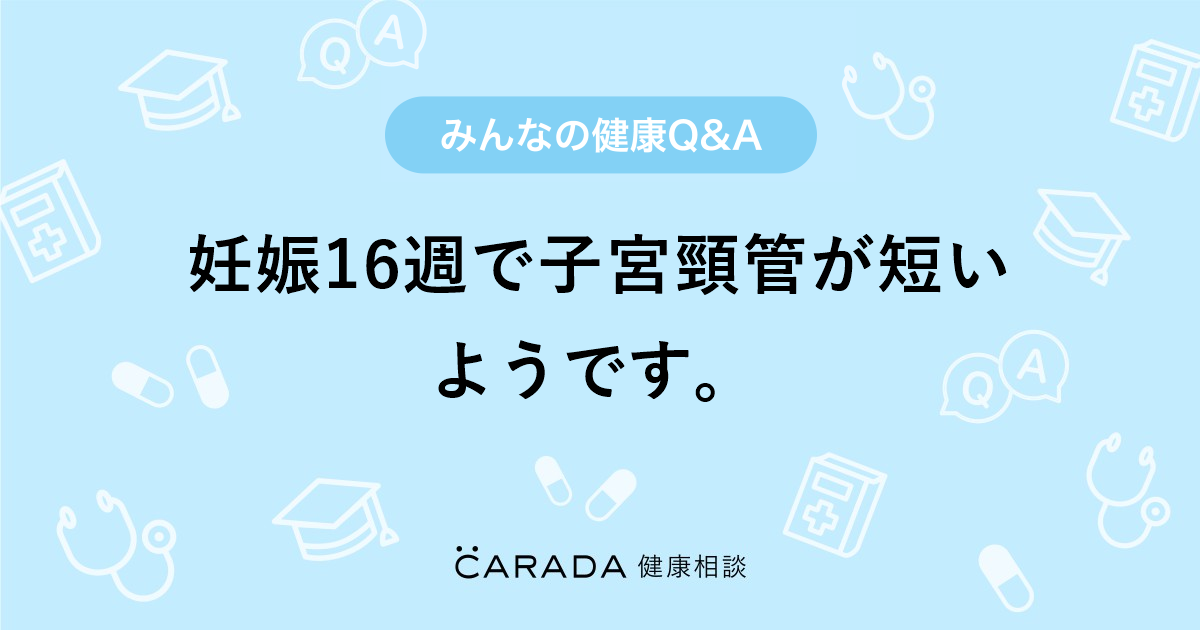 妊娠16週で子宮頸管が短いようです Carada 健康相談 医師や専門家に相談できる医療 ヘルスケアのq Aサイト