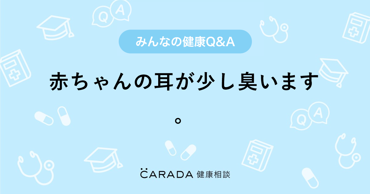 赤ちゃんの耳が少し臭います Carada 健康相談 医師や専門家に相談できる医療 ヘルスケアのq Aサイト