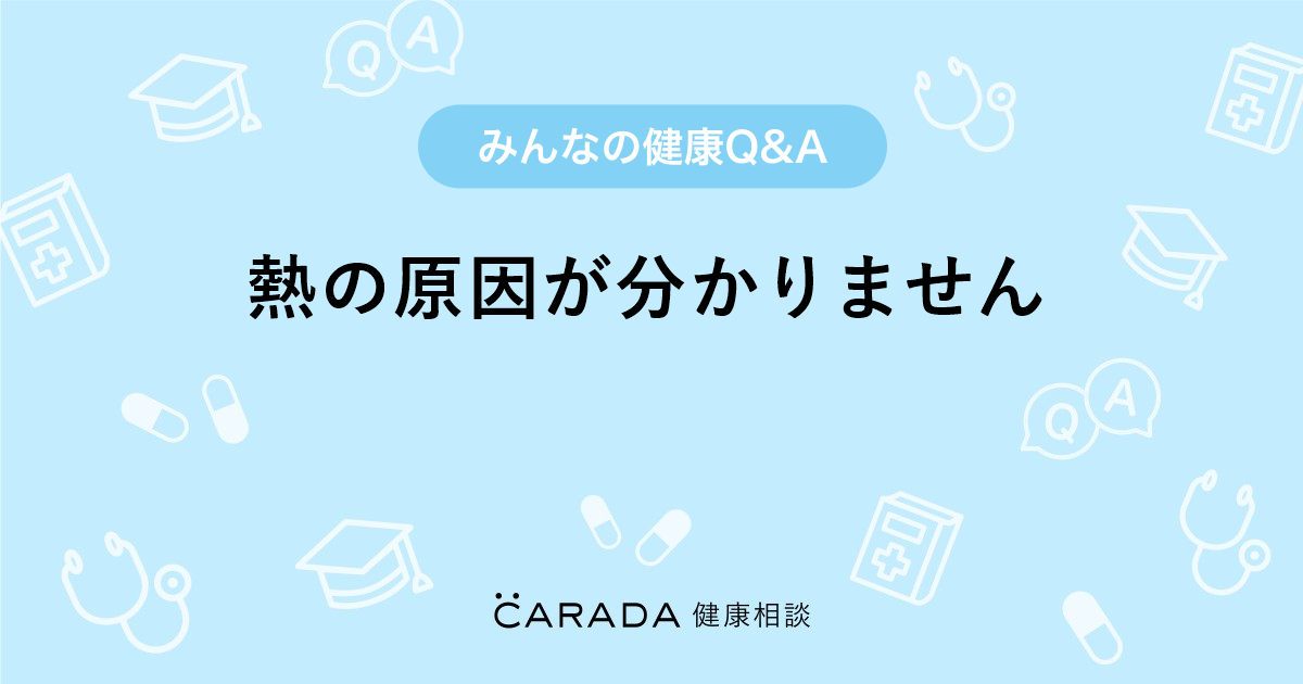 熱の原因が分かりません Carada 健康相談 医師や専門家に相談できる医療 ヘルスケアのq Aサイト