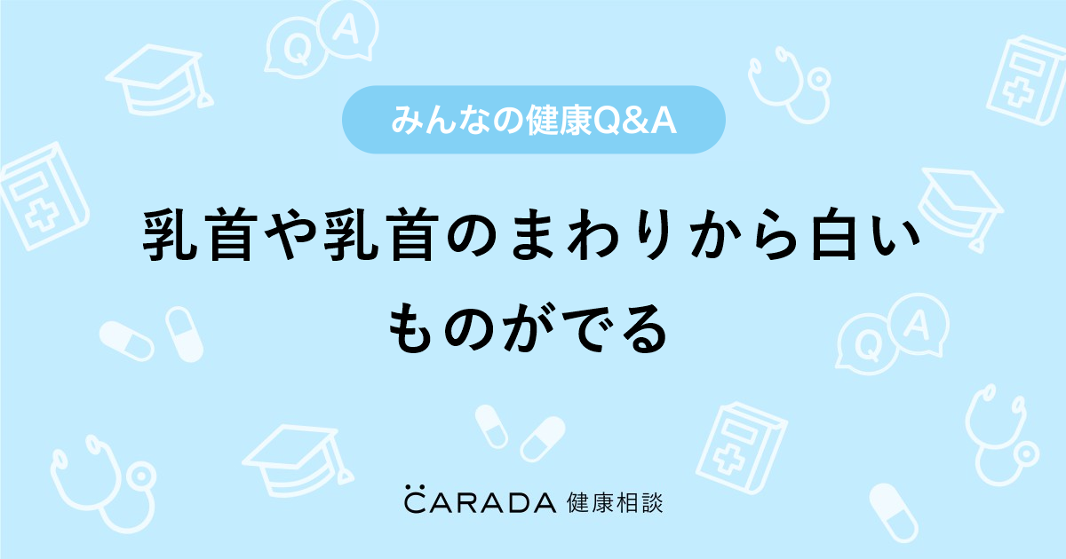 乳首や乳首のまわりから白いものがでる Carada 健康相談 医師や専門家に相談できる医療 ヘルスケアのq Aサイト