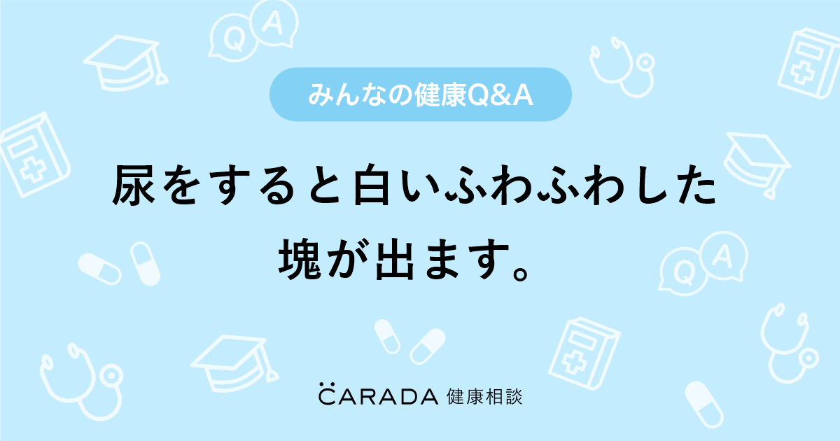 尿をすると白いふわふわした塊が出ます Carada 健康相談 医師や専門家に相談できる医療 ヘルスケアのq Aサイト