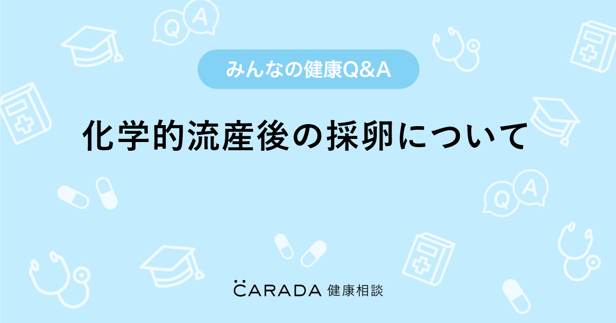 化学的流産後の採卵について Carada 健康相談 医師や専門家に相談できる医療 ヘルスケアのq Aサイト