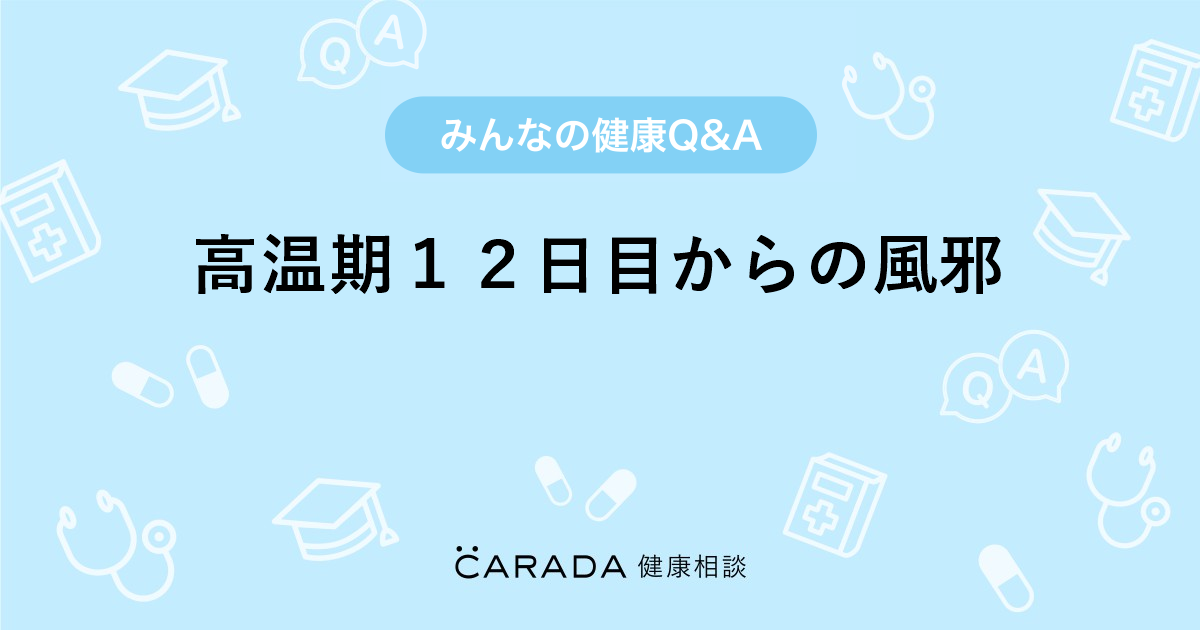 高温期１２日目からの風邪 Carada 健康相談 医師や専門家に相談できる医療 ヘルスケアのq Aサイト