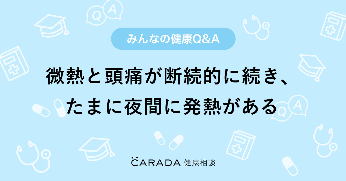 微熱と頭痛が断続的に続き たまに夜間に発熱がある Carada 健康相談 医師や専門家に相談できる医療 ヘルスケアのq Aサイト