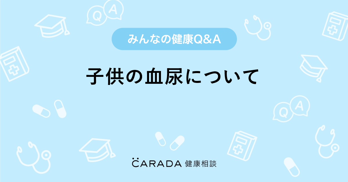 子供の血尿について Carada 健康相談 医師や専門家に相談できる医療 ヘルスケアのq Aサイト