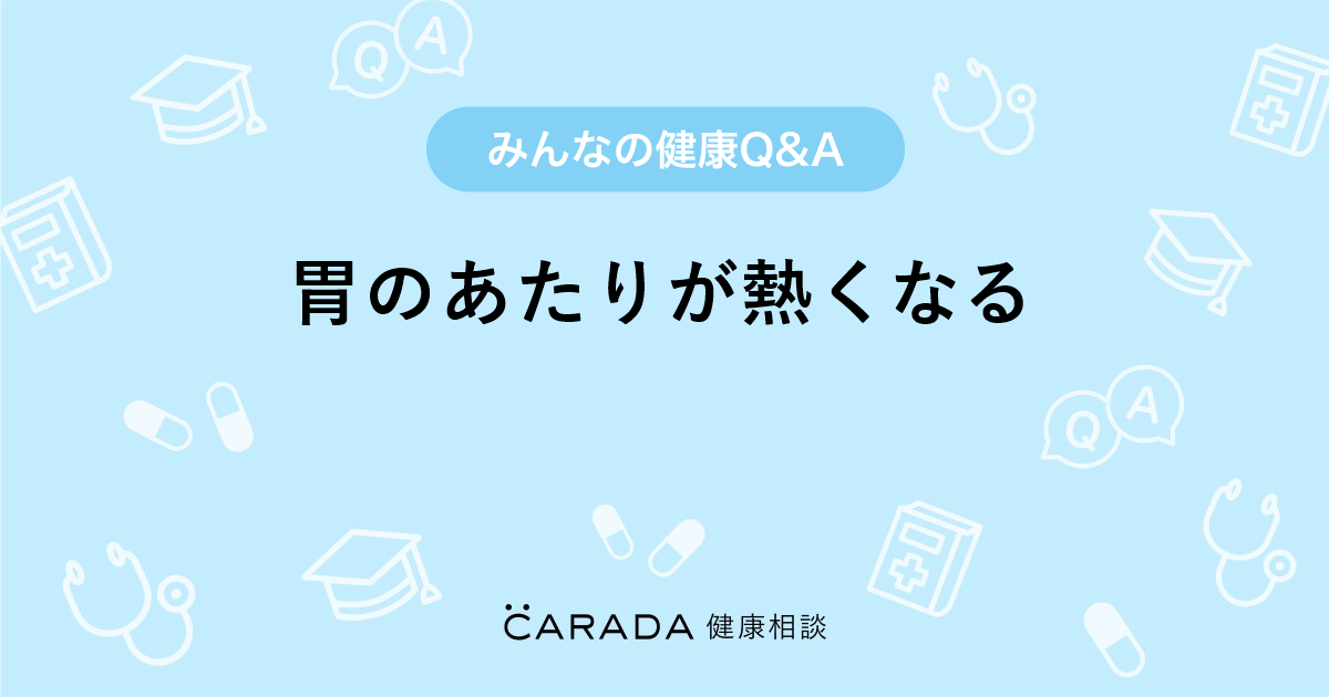 胃のあたりが熱くなる Carada 健康相談 医師や専門家に相談できる医療 ヘルスケアのq Aサイト