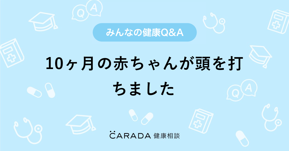 10ヶ月の赤ちゃんが頭を打ちました Carada 健康相談 医師や専門家に相談できる医療 ヘルスケアのq Aサイト