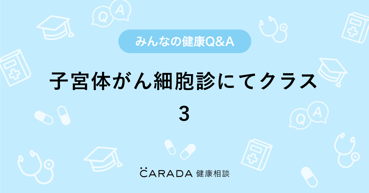 子宮体がん細胞診にてクラス3 婦人科の相談 ちゃいさん 46歳 女性 の投稿 Carada 健康相談 医師や専門家に相談できるq Aサイト 30万件以上のお悩みに回答