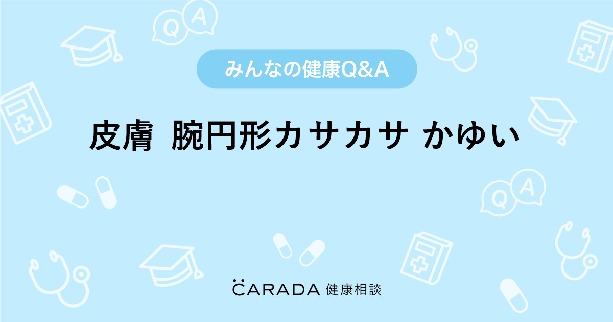 皮膚 腕円形カサカサ かゆい Carada 健康相談 医師や専門家に相談できる医療 ヘルスケアのq Aサイト