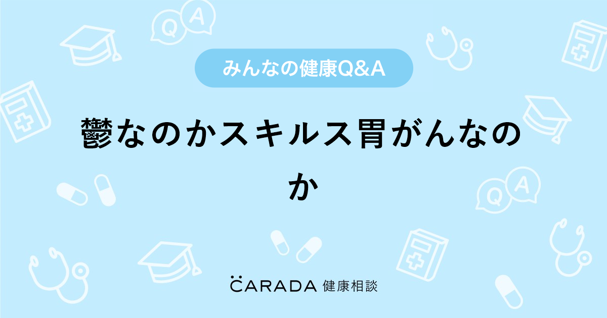 鬱なのかスキルス胃がんなのか 外科の相談 ユキキさん 40歳 女性 の投稿 Carada 健康相談 医師や専門家に相談できるq Aサイト 30万件以上のお悩みに回答