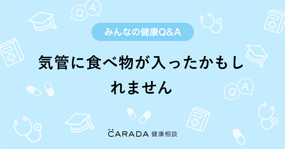 気管に食べ物が入ったかもしれません Carada 健康相談 医師や専門家に相談できる医療 ヘルスケアのq Aサイト