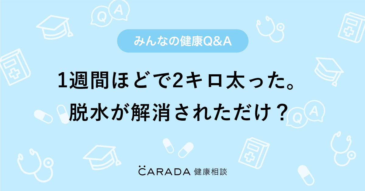1週間ほどで2キロ太った 脱水が解消されただけ Carada 健康相談 医師や専門家に相談できる医療 ヘルスケアのq Aサイト