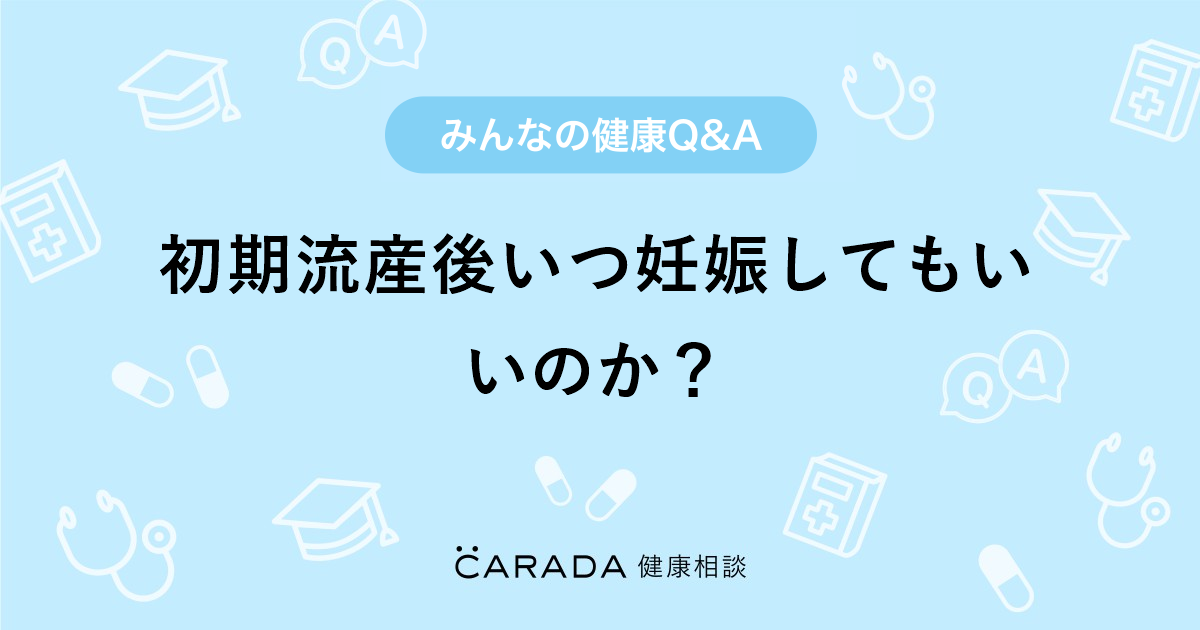 初期流産後いつ妊娠してもいいのか Carada 健康相談 医師や専門家に相談できる医療 ヘルスケアのq Aサイト