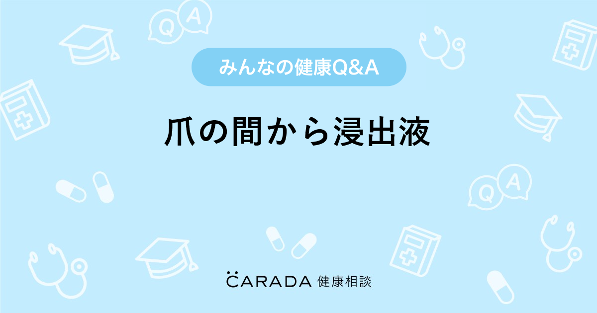 爪の間から浸出液 Carada 健康相談 医師や専門家に相談できる医療 ヘルスケアのq Aサイト