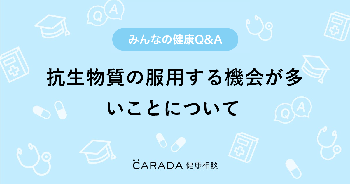 抗生物質の服用する機会が多いことについて Carada 健康相談 医師や専門家に相談できる医療 ヘルスケアのq Aサイト