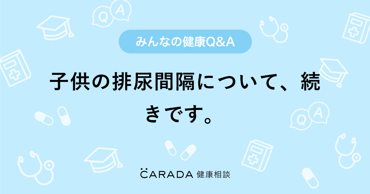 子供の排尿間隔について 続きです Carada 健康相談 医師や専門家に相談できる医療 ヘルスケアのq Aサイト