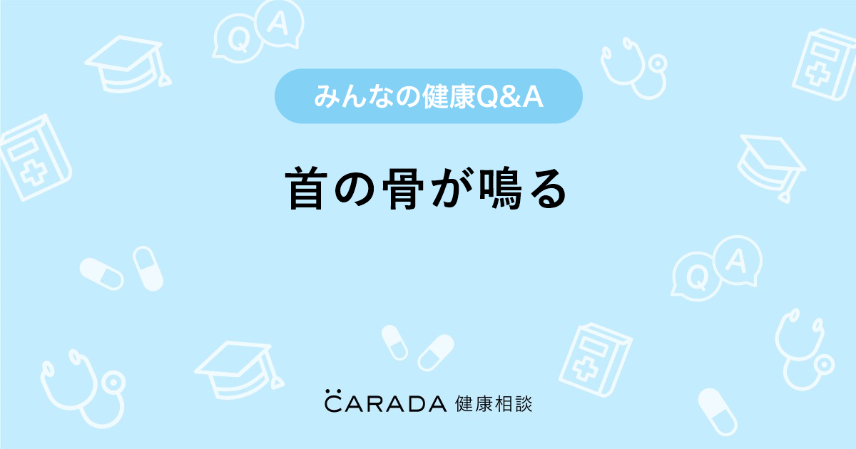 首の骨が鳴る Carada 健康相談 医師や専門家に相談できる医療 ヘルスケアのq Aサイト