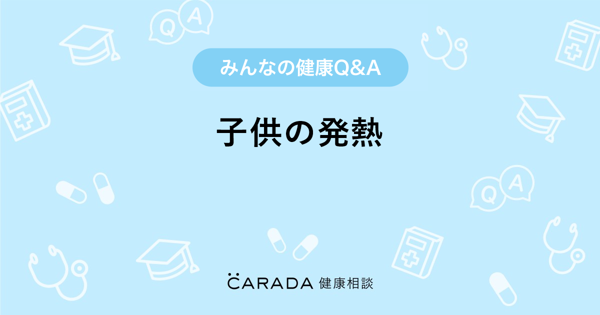 子供の発熱 Carada 健康相談 医師や専門家に相談できる医療 ヘルスケアのq Aサイト