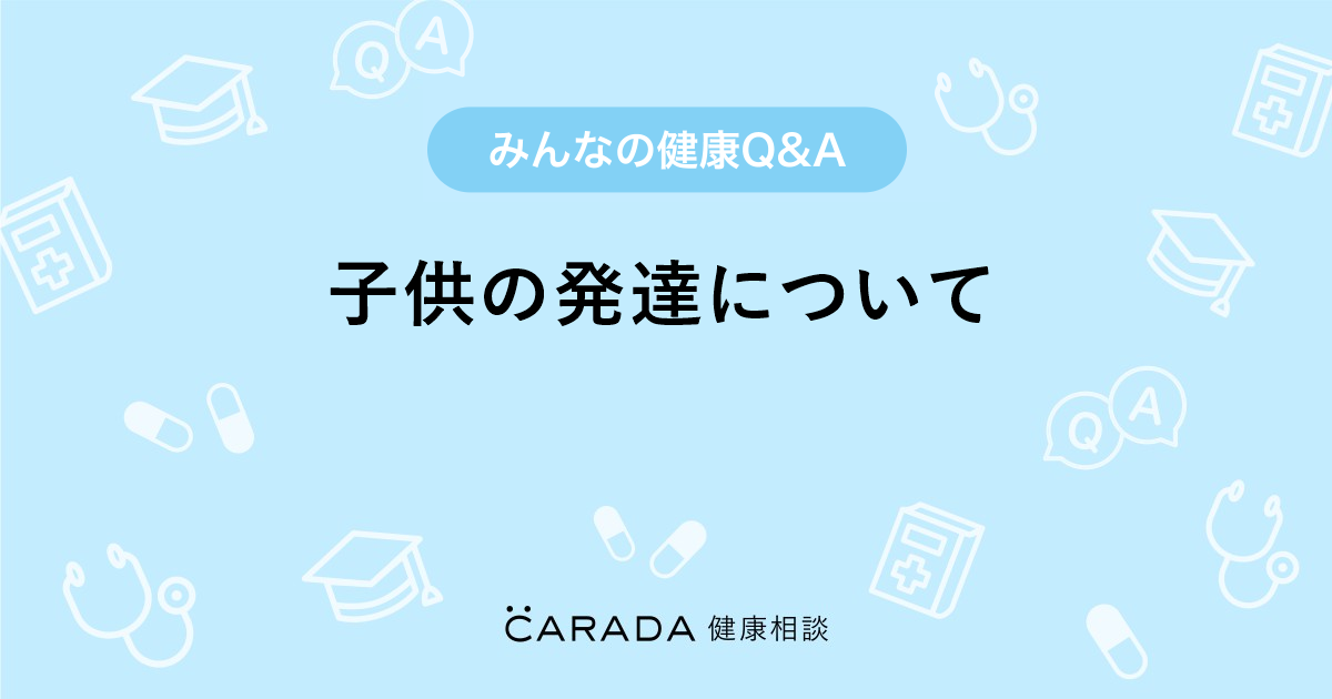 子供の発達について Carada 健康相談 医師や専門家に相談できる医療 ヘルスケアのq Aサイト 子供の発達について Carada 健康相談 医師や専門家に相談できる医療 ヘルスケアのq Aサイト