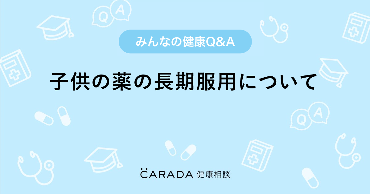 子供の薬の長期服用について Carada 健康相談 医師や専門家に相談できる医療 ヘルスケアのq Aサイト