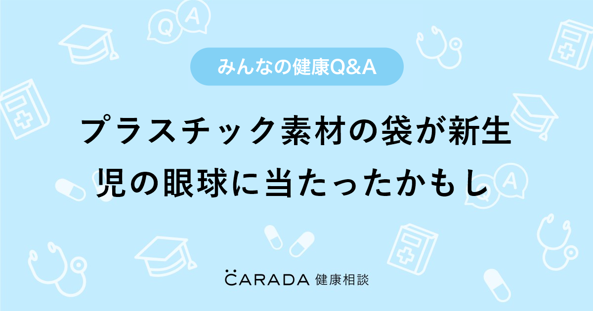 プラスチック素材の袋が新生児の眼球に当たったかもし Carada 健康相談 医師や専門家に相談できる医療 ヘルスケアのq Aサイト