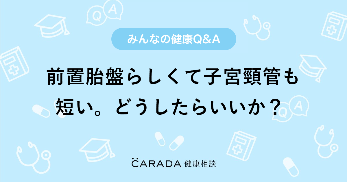 前置胎盤らしくて子宮頸管も短い どうしたらいいか Carada 健康相談 医師や専門家に相談できる医療 ヘルスケアのq Aサイト