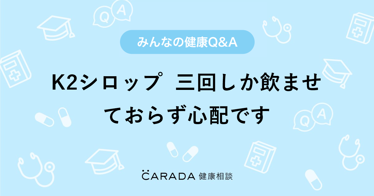 K2シロップ 三回しか飲ませておらず心配です Carada 健康相談 医師や専門家に相談できる医療 ヘルスケアのq Aサイト