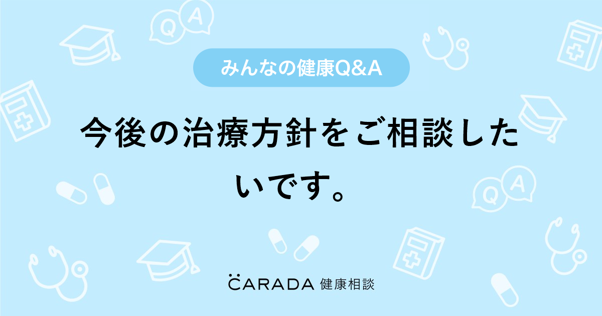 今後の治療方針をご相談したいです Carada 健康相談 医師や専門家に相談できる医療 ヘルスケアのq Aサイト