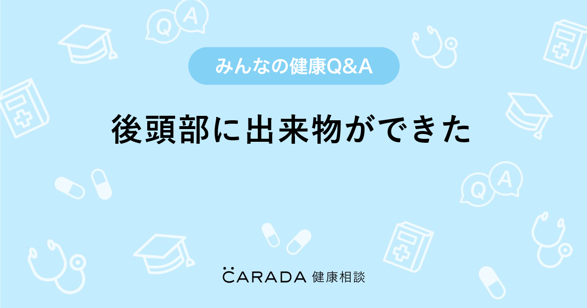 後頭部に出来物ができた Carada 健康相談 医師や専門家に相談できる医療 ヘルスケアのq Aサイト