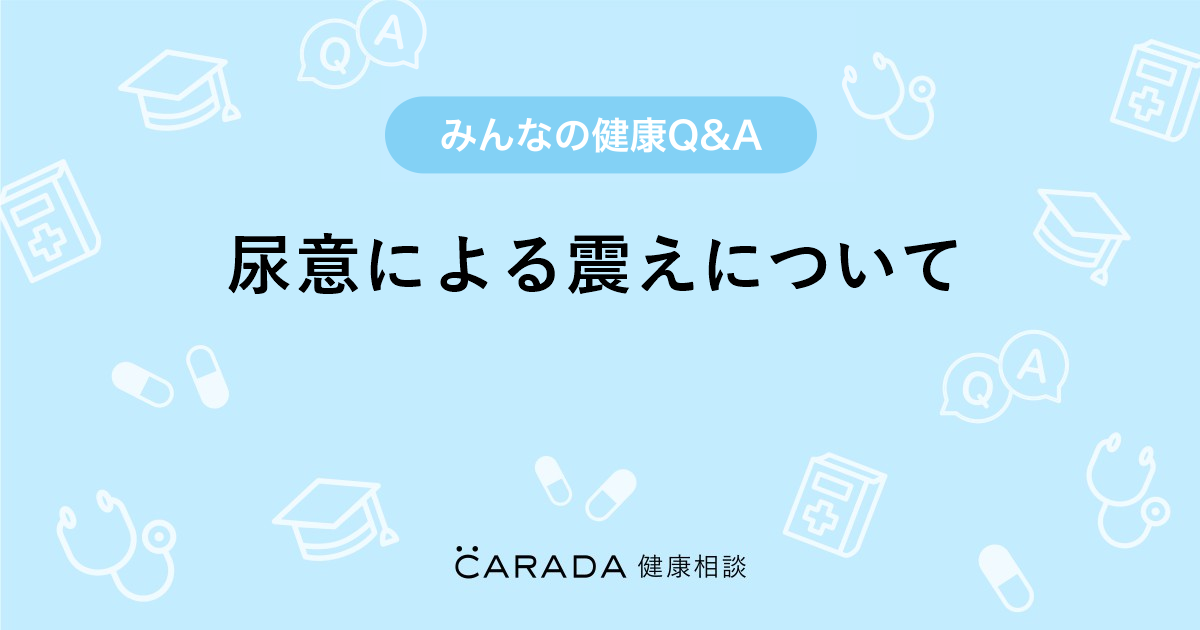 尿意による震えについて Carada 健康相談 医師や専門家に相談できる医療 ヘルスケアのq Aサイト