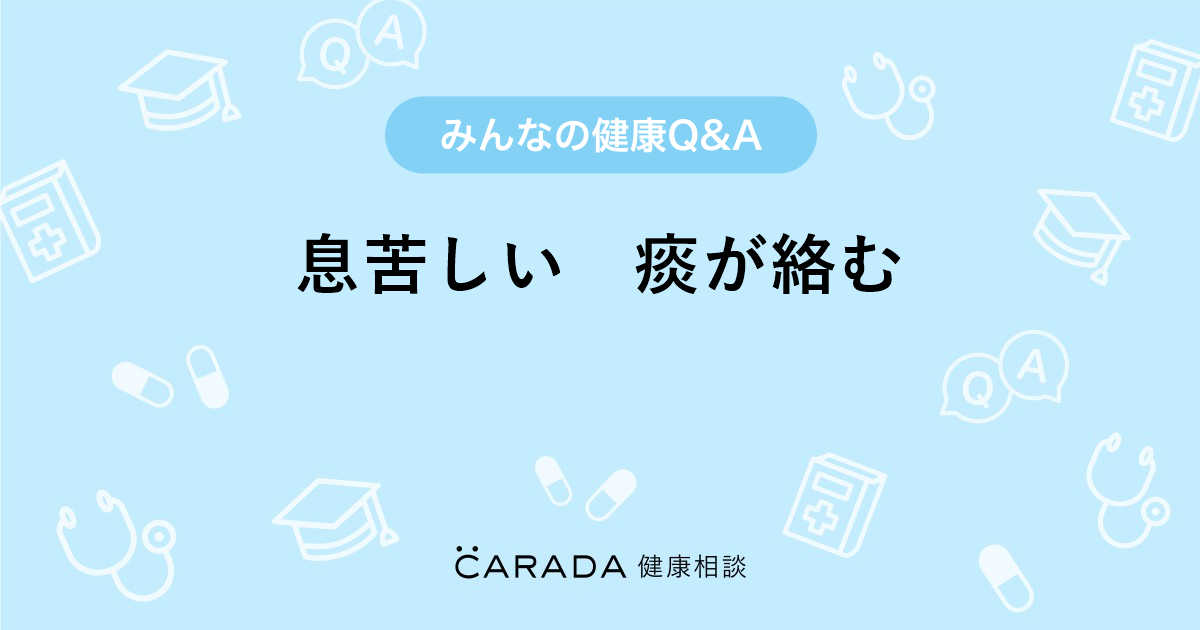 息苦しい 痰が絡む Carada 健康相談 医師や専門家に相談できる医療 ヘルスケアのq Aサイト